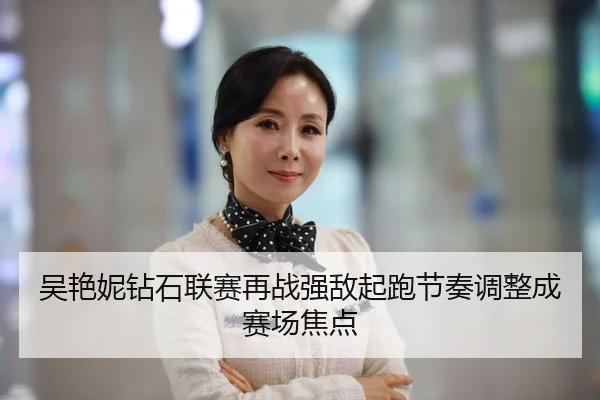 吴艳妮钻石联赛再战强敌起跑节奏调整成赛场焦点