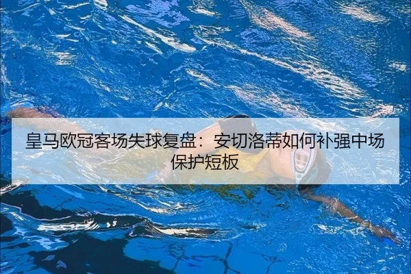 皇马欧冠客场失球复盘：安切洛蒂如何补强中场保护短板