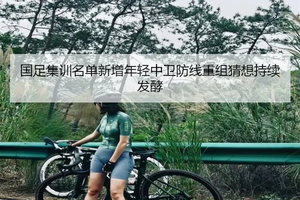 国足集训名单新增年轻中卫防线重组猜想持续发酵