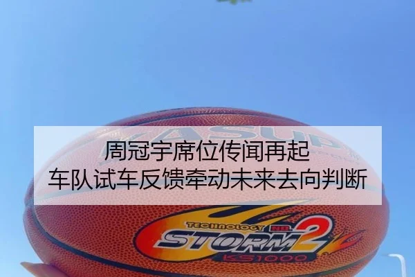周冠宇席位传闻再起 车队试车反馈牵动未来去向判断
