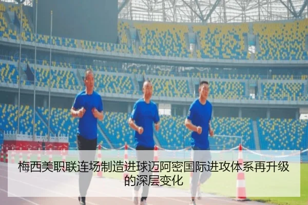 梅西美职联连场制造进球迈阿密国际进攻体系再升级的深层变化