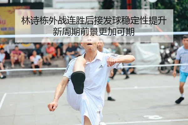 林诗栋外战连胜后接发球稳定性提升 新周期前景更加可期